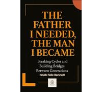 The Father I Needed, The Man I Became: Breaking Cycles and Building Bridges Between Generations (Healing the Family Bond)