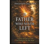 The Father Who Never Left: A Journey Through Love, Faith and Finding the One Who Stayed