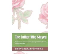 The Father Who Stayed: A Christian Guided Journal for Healing the Father Wound, Identity, and Faith