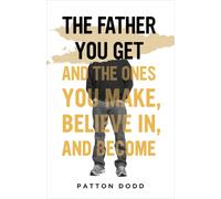 The Father You Get: And the Ones You Make, Believe In, and Become