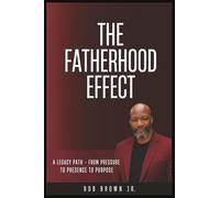 The Fatherhood Effect: A Legacy Path - From Pressure To Presence To Purpose