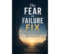 The fear of failure fix: How to stop letting fear hold you back and start taking action