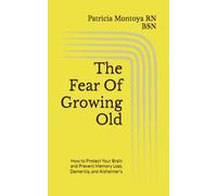 The Fear Of Growing Old: How to Protect Your Brain and Prevent Memory Loss, Dementia, and Alzheimer’s