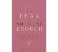 The Fear of Not Being Enough: Breaking Free from Self-Doubt, Comparison, and the Pressure to Constantly Prove