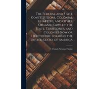 The Federal and State Constitutions, Colonial Charters, and Other Organic Laws of the State, Territories, and Colonies now or Heretofore Forming the United States of America