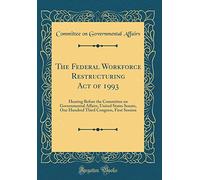 The Federal Workforce Restructuring Act of 1993: Hearing Before the Committee on Governmental Affairs, United States Senate, One Hundred Third Congress, First Session (Classic Reprint)