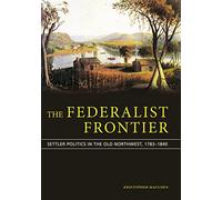 The Federalist Frontier: Settler Politics in the Old Northwest, 1783-1840 (Studies in Constitutional Democracy)