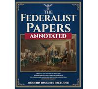 The Federalist Papers (Annotated): Original Text with Precise Notes and Modern Insights that Clarify Ideas and Help You Understand and Soundly Discuss the Constitution. No Expertise Required.