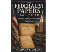 The Federalist Papers Explained: The History, Meaning, and Lasting Influence of America's Most Important Political Essays