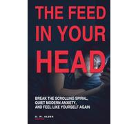 THE FEED IN YOUR HEAD: Break the scrolling spiral, quiet modern anxiety, and feel like yourself again