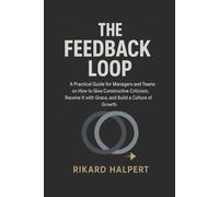 The Feedback Loop: A Practical Guide for Managers and Teams on How to Give Constructive Criticism, Receive It with Grace, and Build a Culture of Growth. (The Leader's Edge)