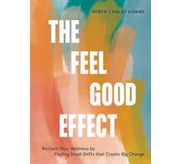 The Feel Good Effect: Reclaim Your Wellness by Finding Small Shifts that Create Big Change