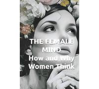 THE FEMALE MIND How and Why Women Think: Understanding Female Intelligence, Brain Architecture, and Decision-Making Patterns (THE HUMAN MIND TRILOGY How Men, Women, and Children Think)