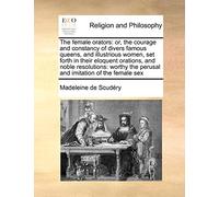 The Female Orators: Or, the Courage and Constancy of Divers Famous Queens, and Illustrious Women, Set Forth in Their Eloquent Orations, and Noble ... the Perusal and Imitation of the Female Sex