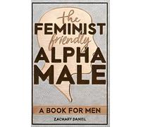 The Feminist Friendly Alpha Male: A Guide To Being An In-Demand Gentleman