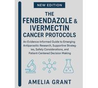 THE FENBENDAZOLE & IVERMECTIN CANCER PROTOCOLS: An Evidence-Informed Guide to Emerging Antiparasitic Research, Supportive Strategies, Safety Considerations, and Patient-Centered Decision Making