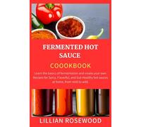 THE FERMENTED HOT SAUCE COOKBOOK: Learn the basics of fermentation and create your own Recipes for Spicy, Flavorful, and Gut-Healthy hot sauces at home, from mild to wild.
