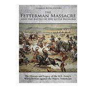 The Fetterman Massacre and the Battle of the Little Bighorn: The History and Legacy of the U.S. Army’s Worst Defeats against the Native Americans