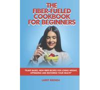 The Fiber-fueled Cookbook for Beginners: Plant Based, High Fiber Recipes for Losing Weight, Optimizing and Restoring your Health