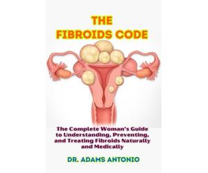 The Fibroids Code: The Complete Woman’s Guide to Understanding, Preventing, and Treating Fibroids Naturally and Medically