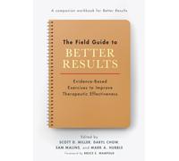 The Field Guide to Better Results : Evidence-Based Exercises to Improve Therapeutic Effectiveness