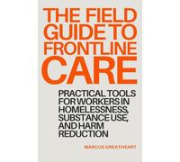 The Field Guide to Frontline Care: Practical tools for workers in homelessness, substance use, and harm reduction