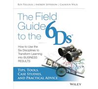 The Field Guide to the 6Ds: How to Use the Six Disciplines to Transform Learning into Business Results