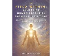 The Field Within: Unlocking Human Potential from the Inside Out: Discover the Power of Morphogenetic Fields to Rewire Your Life