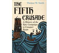 The Fifth Crusade : A History of the Epic Campaign to Conquer Egypt