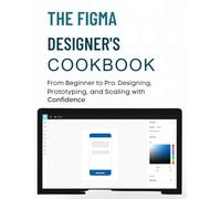The Figma Designer’s Cookbook: From Beginner to Pro: Designing, Prototyping, and Scaling with Confidence (Ultimate Guidebook and tips for graphic designers)