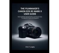 The Filmmaker's Canon EOS R5 Mark II User Guide: Mastering 8K Video, Advanced Autofocus, and Cinematic Setups for Independent Creators and Videographers