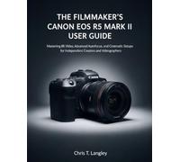 The Filmmaker's Canon EOS R5 Mark II User Guide: Mastering 8K Video, Advanced Autofocus, and Cinematic Setups for Independent Creators and Videographers