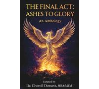 The Final Act: Ashes to Glory An Anthology: The Final Act: Stories of Faith, Resilience, Healing and Purpose for Women Rising After Life's Hardest Battles