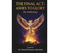 The Final Act: Ashes to Glory An Anthology: The Final Act: Stories of Faith, Resilience, Healing and Purpose for Women Rising After Life's Hardest Battles