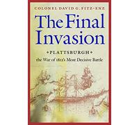 The Final Invasion: Plattsburgh, the War of 1812's Most Decisive Battle