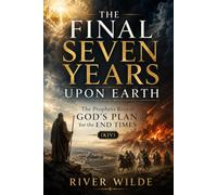 THE FINAL SEVEN YEARS UPON THE EARTH: The Prophets Reveal GOD'S PLAN for the END TIMES