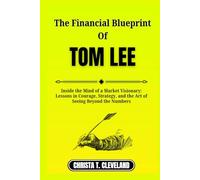 THE FINANCIAL BLUEPRINT OF TOM LEE: Inside the Mind of a Market Visionary: Lessons in Courage, Strategy, and the Art of Seeing Beyond the Numbers