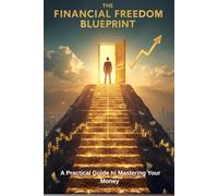 THE FINANCIAL FREEDOM BLUEPRINT: A Practical Guide To Mastering Your Money