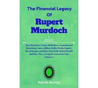The Financial Legacy Of Rupert Murdoch: How Relentless Vision, Bold Moves Transformed Inheritance into a Billion-Dollar Media Empire, the Strategies ... How They Can Ignite Growth in Your Finances