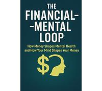 The Financial Mental Loop: How Money Shapes Mental Health and How Your Mind Shapes Your Money