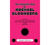 The Financial Rise Of Michael Bloomberg: A Deep Dive Into His Early Struggles, Business Genius, Political Storms, and the Resilience Behind His Global ... of Ambition, Adversity, and Achievement)