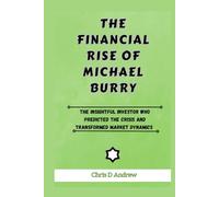 The Financial Rise of Michael Burry: The Insightful Investor Who Predicted The Crisis And Transformed Market Dynamics (Legends Of The Financial Market)