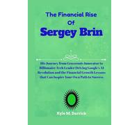 The Financial Rise of Sergey Brin: His Journey from Grassroots Innovator to Billionaire Tech Leader Driving Google’s AI Revolution and the Financial ... that Can Inspire Your Own Path to Success