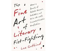 The Fine Art of Literary Fist-Fighting : How a Bunch of Rabble-Rousers, Outsiders, and Ne’er-do-wells Concocted Creative Nonfiction