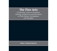 The Fine Arts; a University Course in Sculpture, Painting, Architecture and Decoration in Their History, Development and Principles (Volume I)