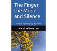 The Finger, the Moon, and Silence: Technology, Consciousness, and What Artificial Intelligence Reveals About Being Human