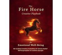 The Fire Horse Creative Playbook for Emotional Well-Being: 60 Guided Creative Activities for Stress Relief, Self-Expression & Creative Escape