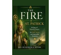 The Fire Of St. Patrick: 30 Days of Powerful Prayers for Faith, Favour and Impossible Situations (Catholic Novenas and Devotions)