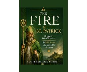 The Fire Of St. Patrick: 30 Days of Powerful Prayers for Faith, Favour and Impossible Situations (Catholic Novenas and Devotions)