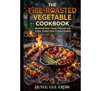 THE FIRE-ROASTED VEGETABLE COOKBOOK: Mastering Open-Flame, Charcoal, and Ember-Cooked Plant-Forward Recipes